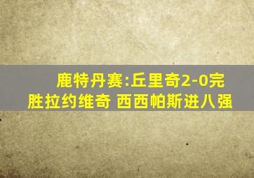 鹿特丹赛:丘里奇2-0完胜拉约维奇 西西帕斯进八强